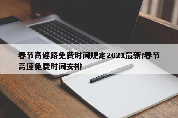 春节高速路免费时间规定2021最新/春节高速免费时间安排
