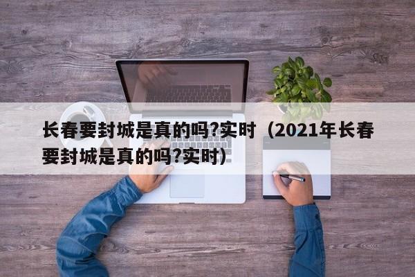 长春要封城是真的吗?实时（2021年长春要封城是真的吗?实时）