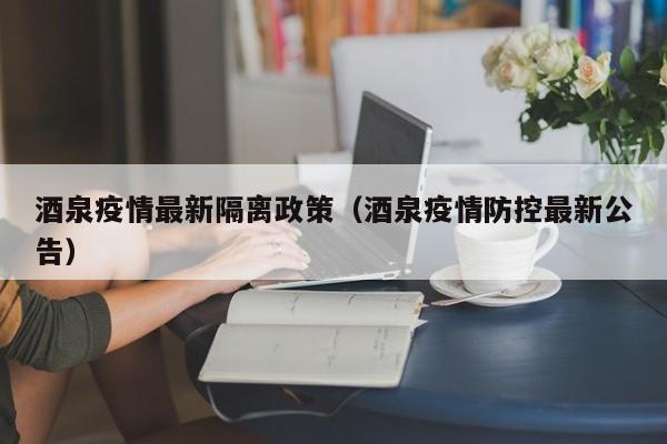 酒泉疫情最新隔离政策（酒泉疫情防控最新公告）