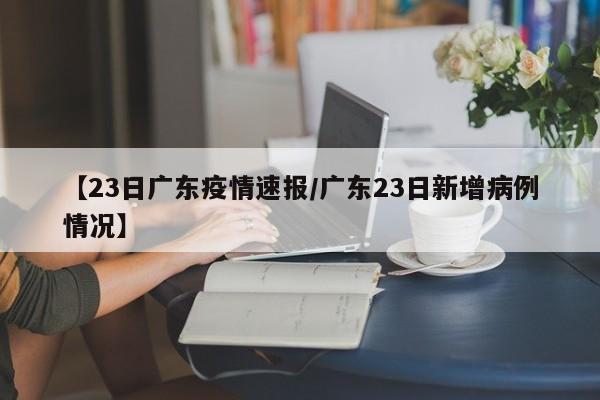 【23日广东疫情速报/广东23日新增病例情况】