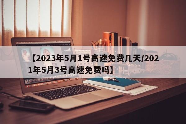 【2023年5月1号高速免费几天/2021年5月3号高速免费吗】