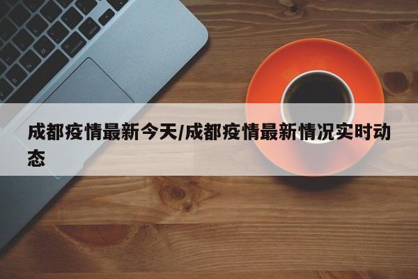 成都疫情最新今天/成都疫情最新情况实时动态