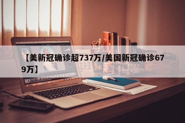 【美新冠确诊超737万/美国新冠确诊679万】