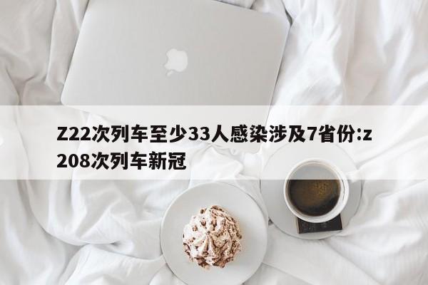 Z22次列车至少33人感染涉及7省份:z208次列车新冠