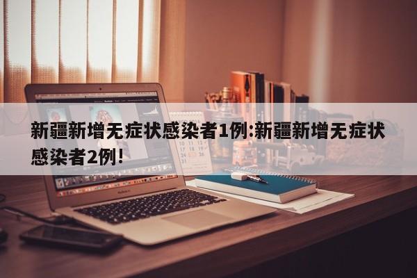 新疆新增无症状感染者1例:新疆新增无症状感染者2例!