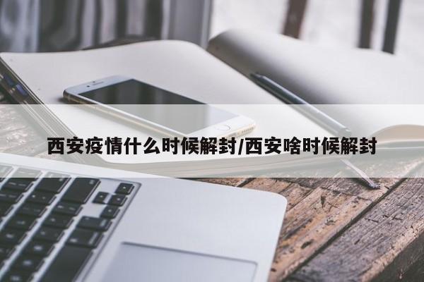 西安疫情什么时候解封/西安啥时候解封