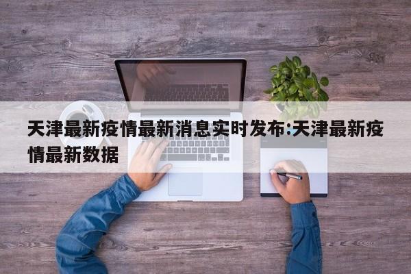天津最新疫情最新消息实时发布:天津最新疫情最新数据