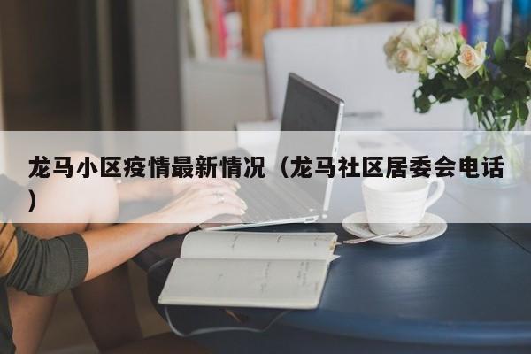 龙马小区疫情最新情况（龙马社区居委会电话）