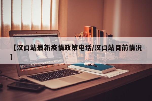 【汉口站最新疫情政策电话/汉口站目前情况】