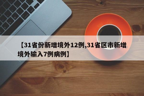 【31省份新增境外12例,31省区市新增境外输入7例病例】