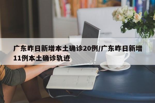 广东昨日新增本土确诊20例/广东昨日新增11例本土确诊轨迹