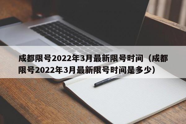 成都限号2022年3月最新限号时间(成都限号2022年3月最新限号时间是多少)