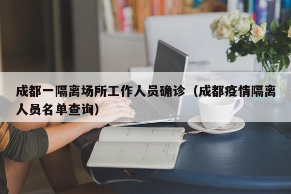 成都一隔离场所工作人员确诊（成都疫情隔离人员名单查询）