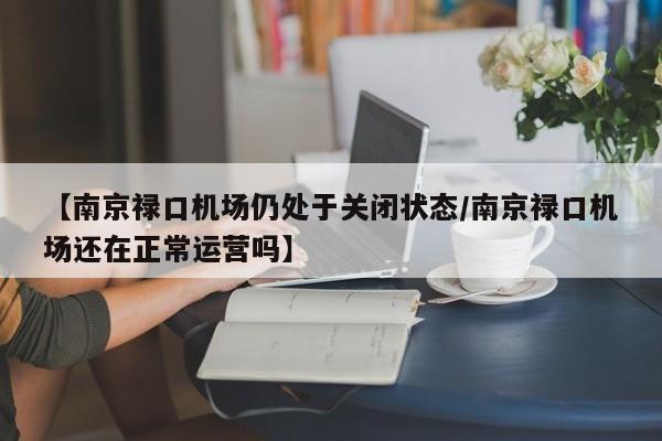 【南京禄口机场仍处于关闭状态/南京禄口机场还在正常运营吗】