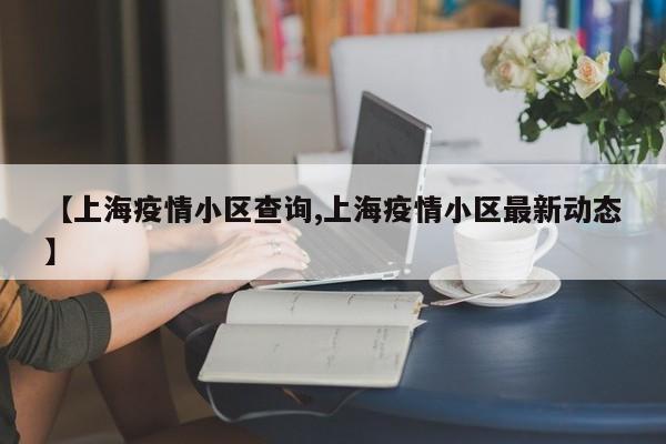 【上海疫情小区查询,上海疫情小区最新动态】