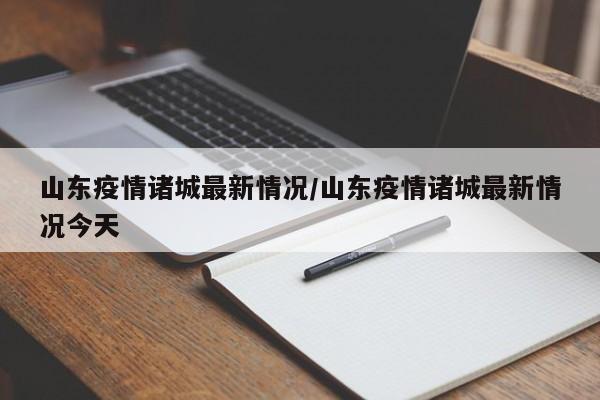 山东疫情诸城最新情况/山东疫情诸城最新情况今天