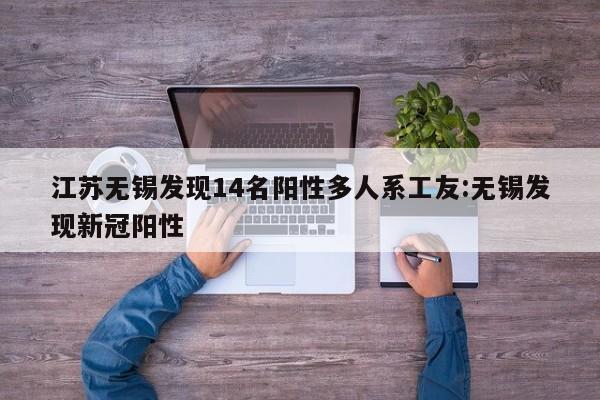 江苏无锡发现14名阳性多人系工友:无锡发现新冠阳性
