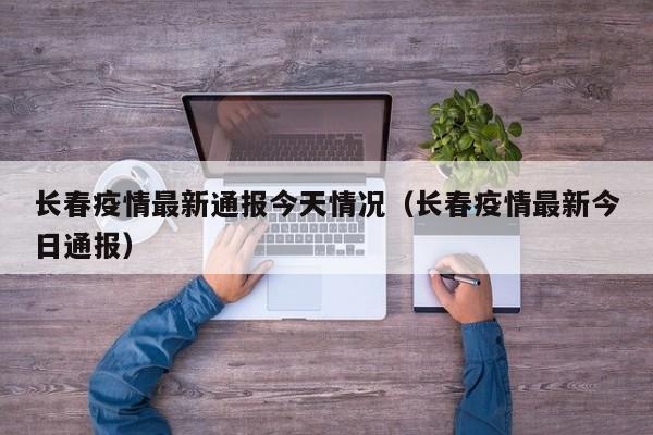 长春疫情最新通报今天情况（长春疫情最新今日通报）