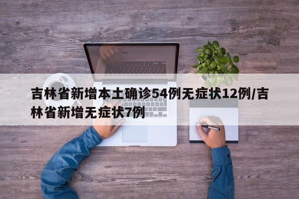 吉林省新增本土确诊54例无症状12例/吉林省新增无症状7例