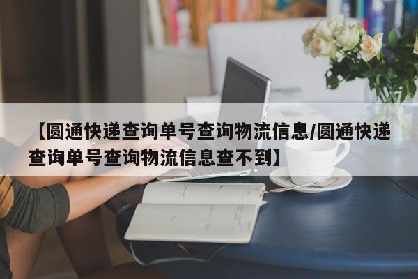 【圆通快递查询单号查询物流信息/圆通快递查询单号查询物流信息查不到】