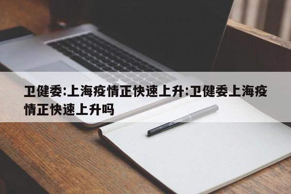 卫健委:上海疫情正快速上升:卫健委上海疫情正快速上升吗