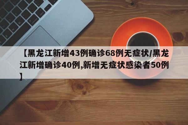 【黑龙江新增43例确诊68例无症状/黑龙江新增确诊40例,新增无症状感染者50例】