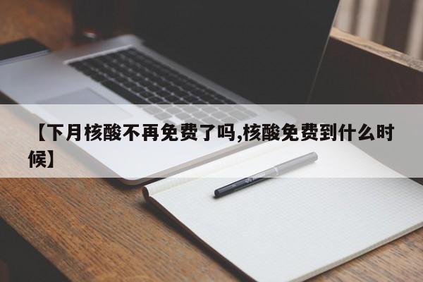 【下月核酸不再免费了吗,核酸免费到什么时候】