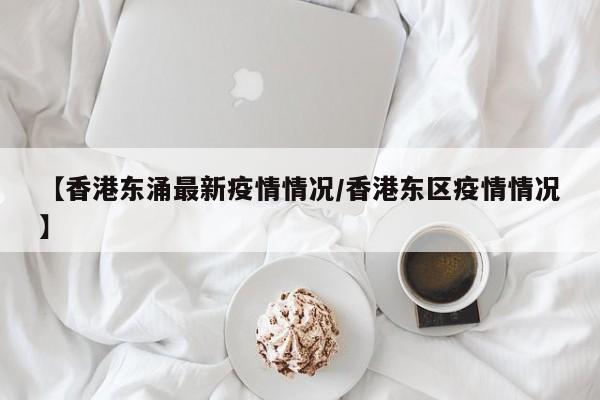 【香港东涌最新疫情情况/香港东区疫情情况】