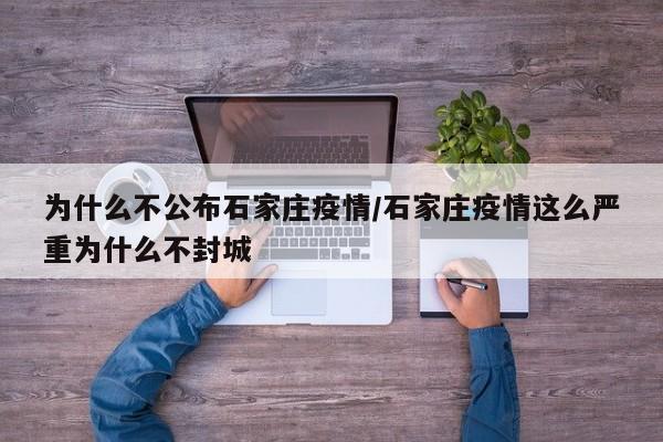 为什么不公布石家庄疫情/石家庄疫情这么严重为什么不封城