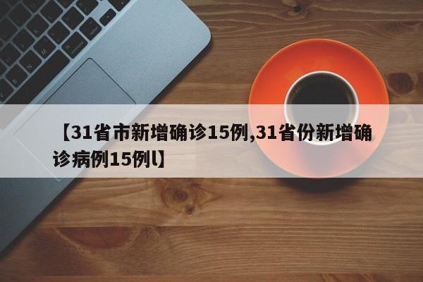 【31省市新增确诊15例,31省份新增确诊病例15例l】
