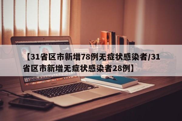 【31省区市新增78例无症状感染者/31省区市新增无症状感染者28例】