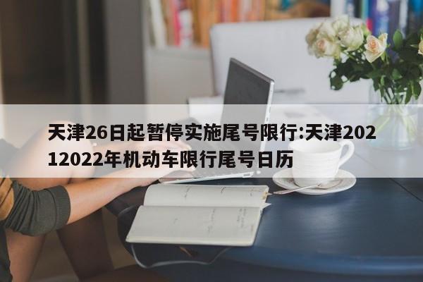 天津26日起暂停实施尾号限行:天津20212022年机动车限行尾号日历