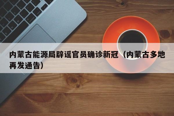 内蒙古能源局辟谣官员确诊新冠(内蒙古多地再发通告)