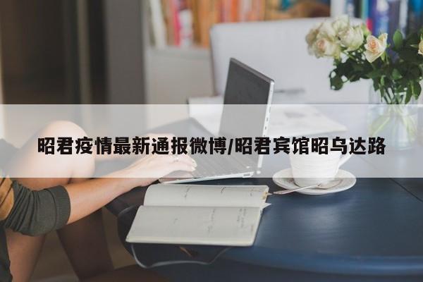 昭君疫情最新通报微博/昭君宾馆昭乌达路