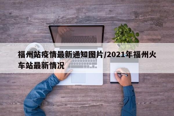 福州站疫情最新通知图片/2021年福州火车站最新情况