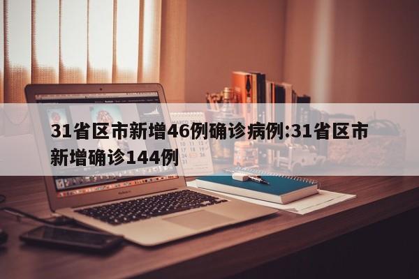 31省区市新增46例确诊病例:31省区市新增确诊144例