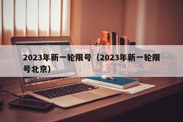 2023年新一轮限号（2023年新一轮限号北京）