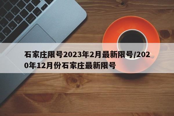 石家庄限号2023年2月最新限号/2020年12月份石家庄最新限号