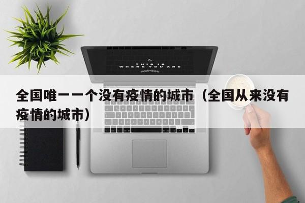 全国唯一一个没有疫情的城市（全国从来没有疫情的城市）