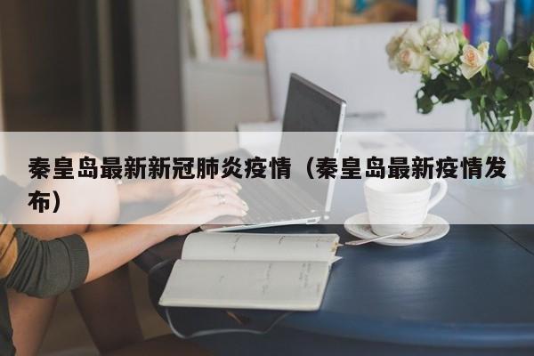 秦皇岛最新新冠肺炎疫情（秦皇岛最新疫情发布）