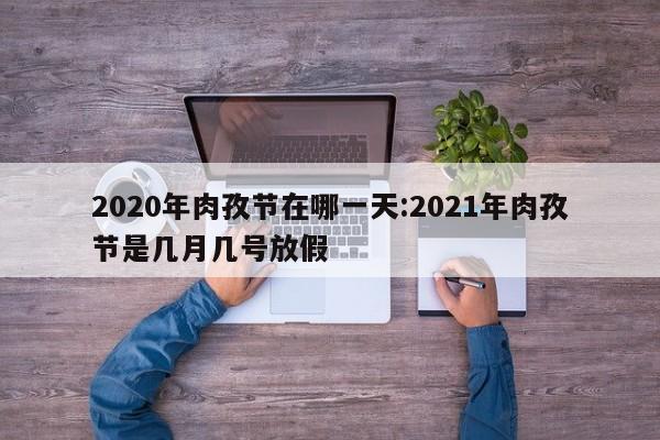 2020年肉孜节在哪一天:2021年肉孜节是几月几号放假