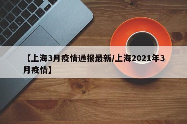 【上海3月疫情通报最新/上海2021年3月疫情】