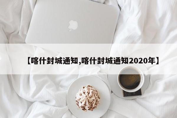 【喀什封城通知,喀什封城通知2020年】