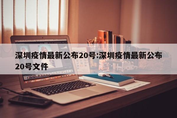 深圳疫情最新公布20号:深圳疫情最新公布20号文件