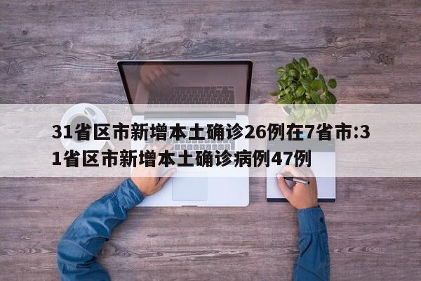 31省区市新增本土确诊26例在7省市:31省区市新增本土确诊病例47例