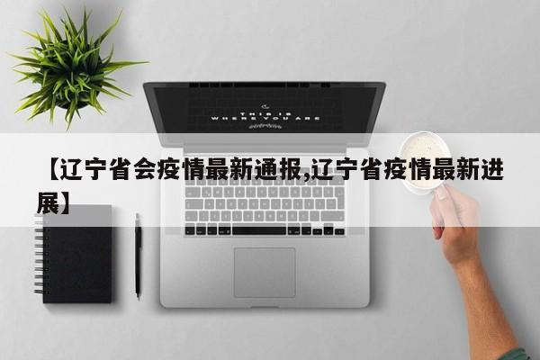【辽宁省会疫情最新通报,辽宁省疫情最新进展】