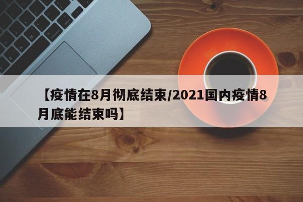 【疫情在8月彻底结束/2021国内疫情8月底能结束吗】