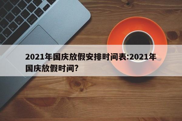 2021年国庆放假安排时间表:2021年国庆放假时间?