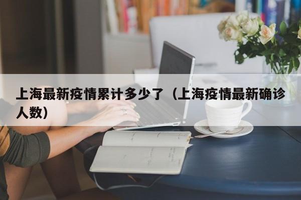 上海最新疫情累计多少了(上海疫情最新确诊人数)