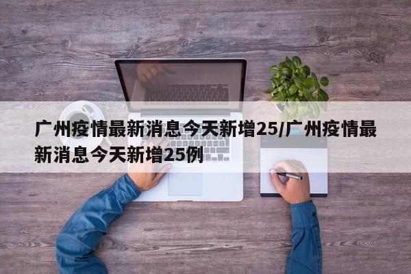 广州疫情最新消息今天新增25/广州疫情最新消息今天新增25例